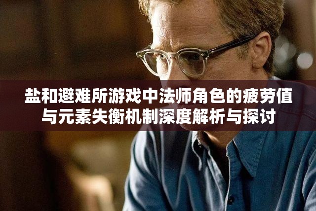 盐和避难所游戏中法师角色的疲劳值与元素失衡机制深度解析与探讨