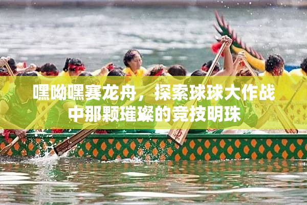 嘿呦嘿赛龙舟，探索球球大作战中那颗璀璨的竞技明珠