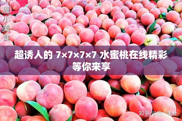 超诱人的 7×7×7×7 水蜜桃在线精彩等你来享