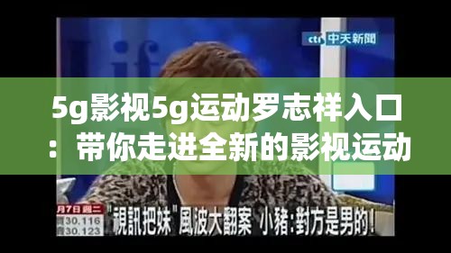 5g影视5g运动罗志祥入口：带你走进全新的影视运动世界