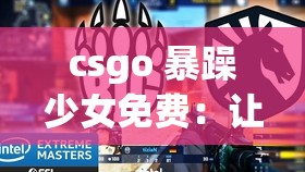 csgo 暴躁少女免费：让你体验不一样的游戏之旅