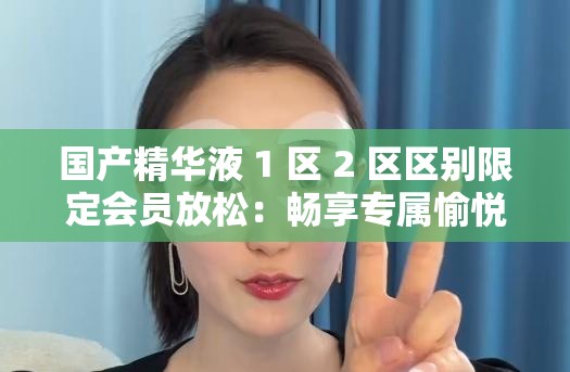 国产精华液 1 区 2 区区别限定会员放松：畅享专属愉悦时光