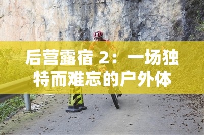 后营露宿 2：一场独特而难忘的户外体验之旅