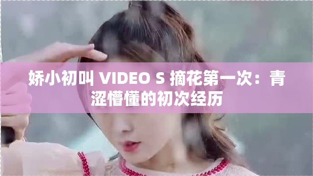 娇小初叫 VIDEO S 摘花第一次：青涩懵懂的初次经历