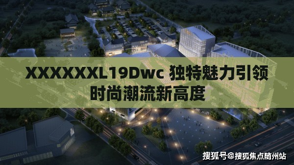 XXXXXXL19Dwc 独特魅力引领时尚潮流新高度