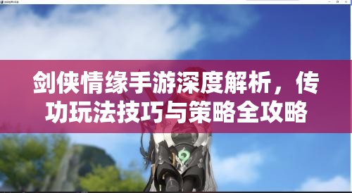 剑侠情缘手游深度解析，传功玩法技巧与策略全攻略