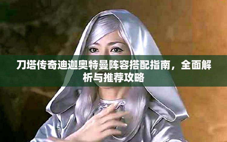 刀塔传奇迪迦奥特曼阵容搭配指南，全面解析与推荐攻略