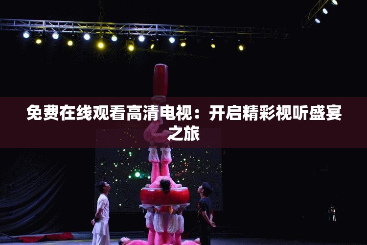 免费在线观看高清电视：开启精彩视听盛宴之旅