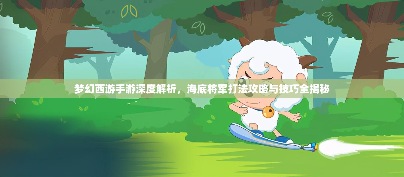 梦幻西游手游深度解析，海底将军打法攻略与技巧全揭秘