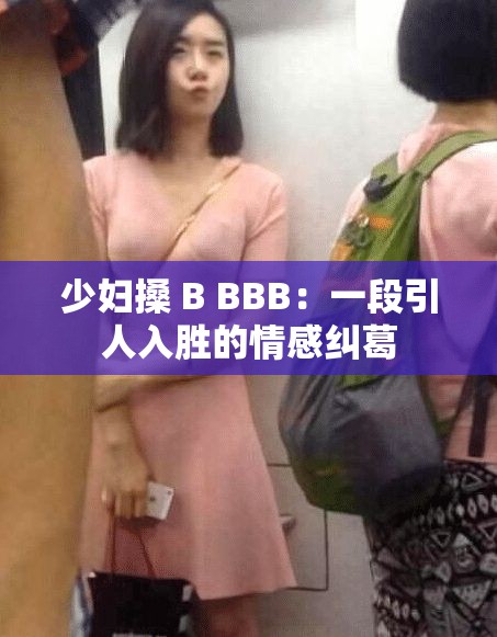 少妇搡 B BBB：一段引人入胜的情感纠葛