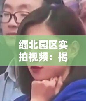 缅北园区实拍视频：揭露背后黑暗与残酷的真相