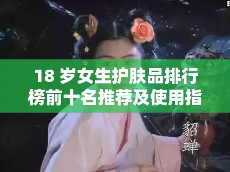 18 岁女生护肤品排行榜前十名推荐及使用指南