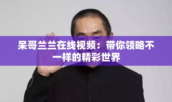 呆哥兰兰在线视频：带你领略不一样的精彩世界