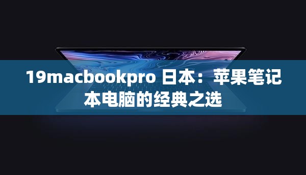 19macbookpro 日本：苹果笔记本电脑的经典之选