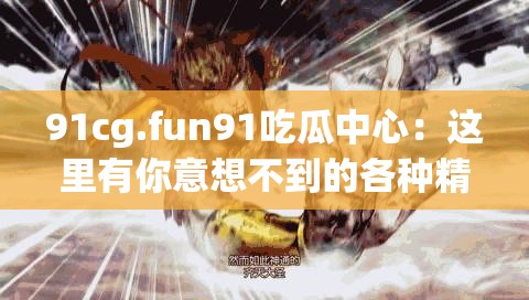 91cg.fun91吃瓜中心：这里有你意想不到的各种精彩内容