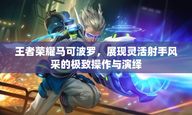 王者荣耀马可波罗，展现灵活射手风采的极致操作与演绎