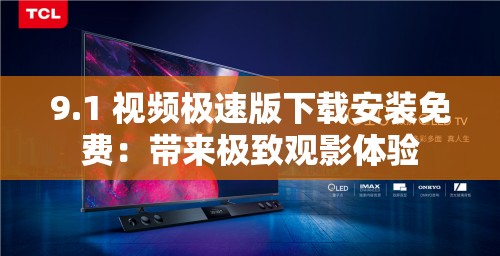 9.1 视频极速版下载安装免费：带来极致观影体验