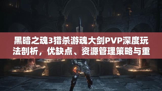黑暗之魂3猎杀游魂大剑PVP深度玩法剖析，优缺点、资源管理策略与重要性
