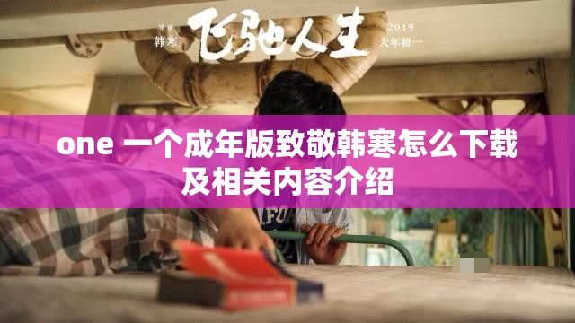 one 一个成年版致敬韩寒怎么下载及相关内容介绍
