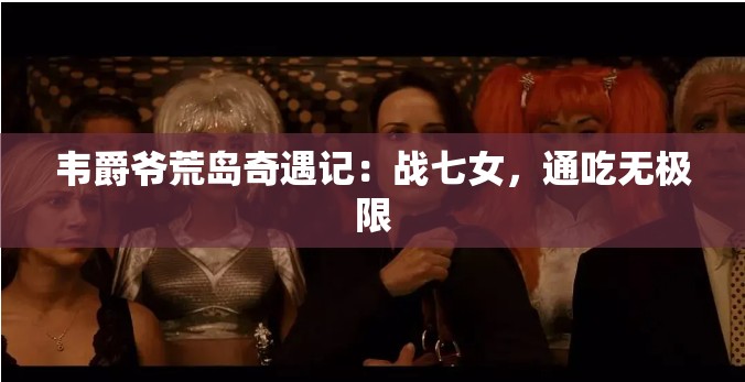 韦爵爷荒岛奇遇记：战七女，通吃无极限