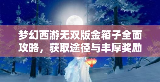 梦幻西游无双版金箱子全面攻略，获取途径与丰厚奖励详解
