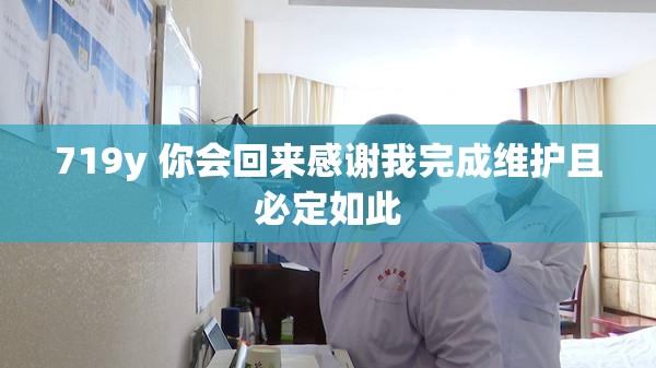 719y 你会回来感谢我完成维护且必定如此
