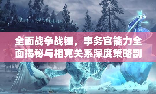 全面战争战锤，事务官能力全面揭秘与相克关系深度策略剖析