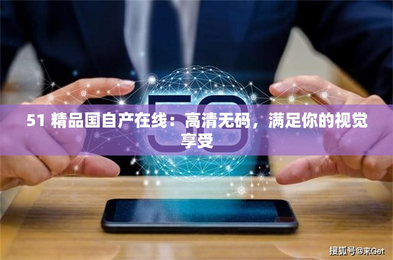 51 精品国自产在线：高清无码，满足你的视觉享受