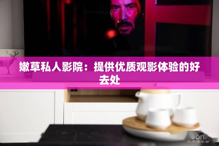 嫩草私人影院：提供优质观影体验的好去处
