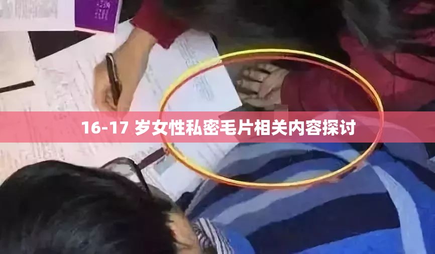 16-17 岁女性私密毛片相关内容探讨