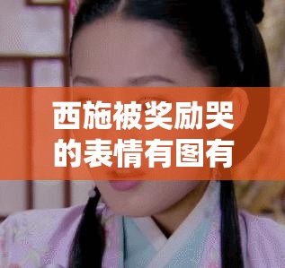 西施被奖励哭的表情有图有真相：探究背后原因与意义