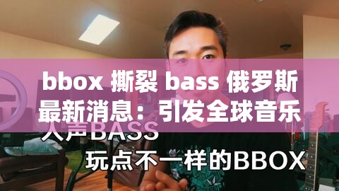 bbox 撕裂 bass 俄罗斯最新消息：引发全球音乐界关注的大事件