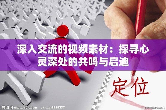 深入交流的视频素材：探寻心灵深处的共鸣与启迪