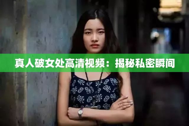 真人破女处高清视频：揭秘私密瞬间