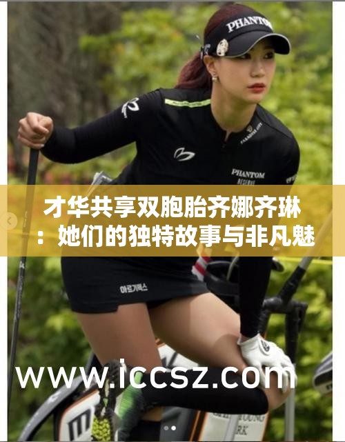 才华共享双胞胎齐娜齐琳：她们的独特故事与非凡魅力