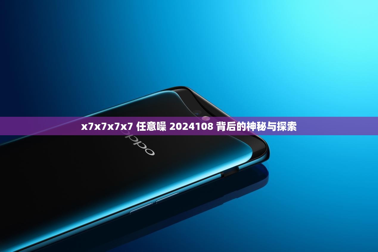 x7x7x7x7 任意噪 2024108 背后的神秘与探索