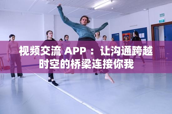 视频交流 APP ：让沟通跨越时空的桥梁连接你我