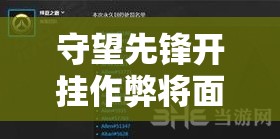 守望先锋开挂作弊将面临永久封号，探讨封号后是否有解封可能性