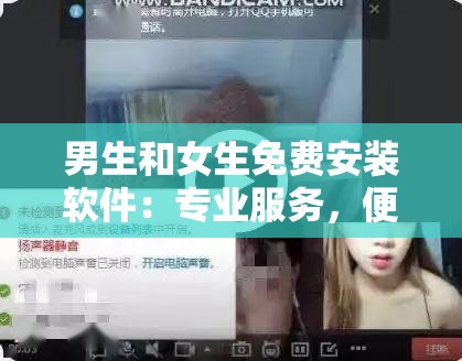 男生和女生免费安装软件：专业服务，便捷无忧