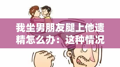 我坐男朋友腿上他遗精怎么办：这种情况正常吗该如何应对