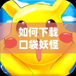 如何下载口袋妖怪苹果版：详细步骤和注意事项