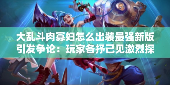 大乱斗肉寡妇怎么出装最强新版引发争论：玩家各抒己见激烈探讨