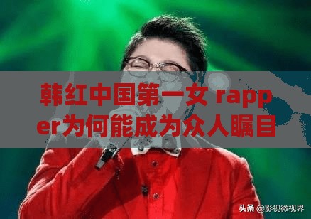 韩红中国第一女 rapper为何能成为众人瞩目的焦点
