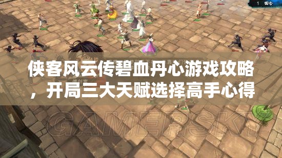侠客风云传碧血丹心游戏攻略，开局三大天赋选择高手心得与策略解析