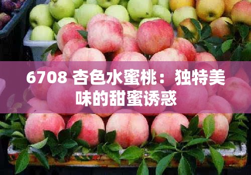 6708 杏色水蜜桃：独特美味的甜蜜诱惑