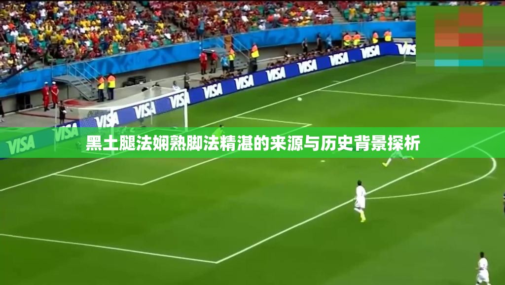 黑土腿法娴熟脚法精湛的来源与历史背景探析