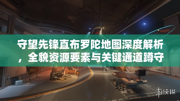 守望先锋直布罗陀地图深度解析，全貌资源要素与关键通道蹲守点策略