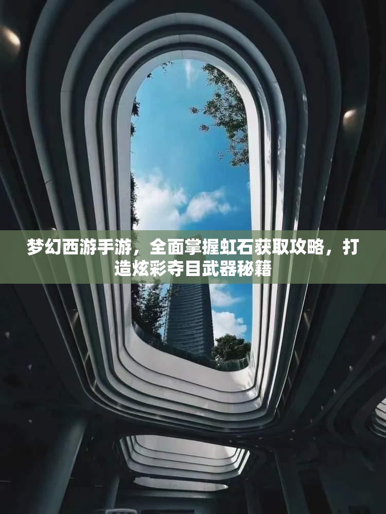 梦幻西游手游，全面掌握虹石获取攻略，打造炫彩夺目武器秘籍