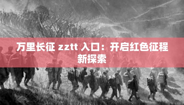 万里长征 zztt 入口：开启红色征程新探索