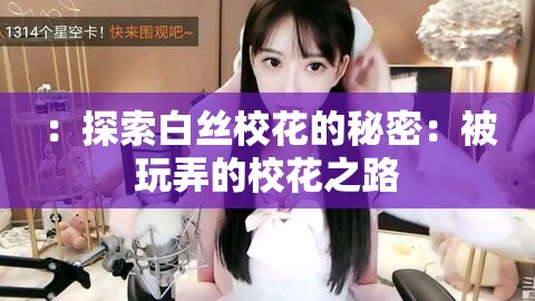：探索白丝校花的秘密：被玩弄的校花之路